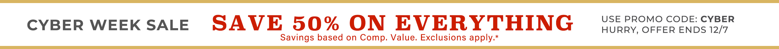 Current Promo: Sitewide Sale CYBER WEEK SALESAVE 50% ON EVERYTHING