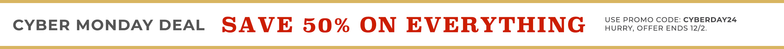 Current Promo: Sitewide Sale CYBER MONDAY DEALSAVE 50% ON EVERYTHING